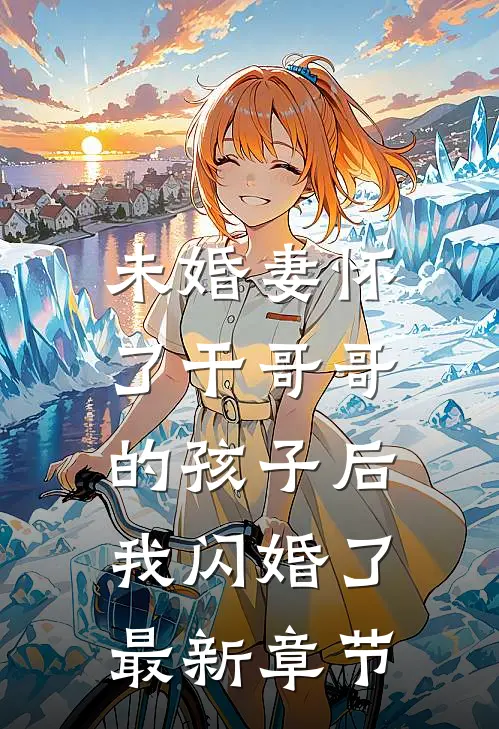 未婚妻怀了干哥哥的孩子后，我闪婚了最新章节