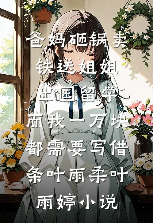 爸妈砸锅卖铁送姐姐出国留学，而我一万块都需要写借条叶雨柔叶雨婷小说