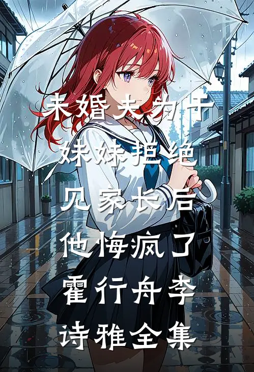 未婚夫为干妹妹拒绝见家长后，他悔疯了霍行舟李诗雅全集