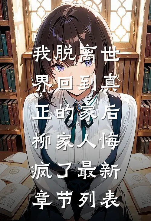 我脱离世界回到真正的家后，柳家人悔疯了最新章节列表