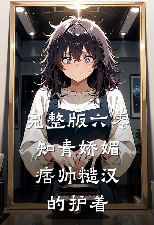 完整版六零：知青娇媚，痞帅糙汉的护着