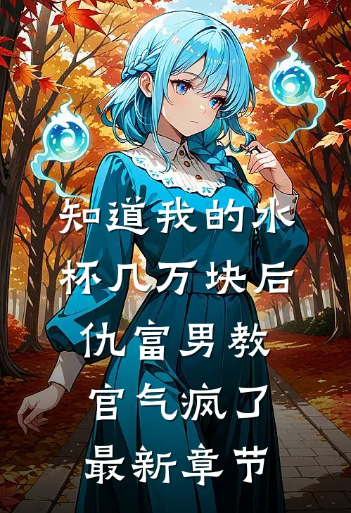 知道我的水杯几万块后，仇富男教官气疯了最新章节