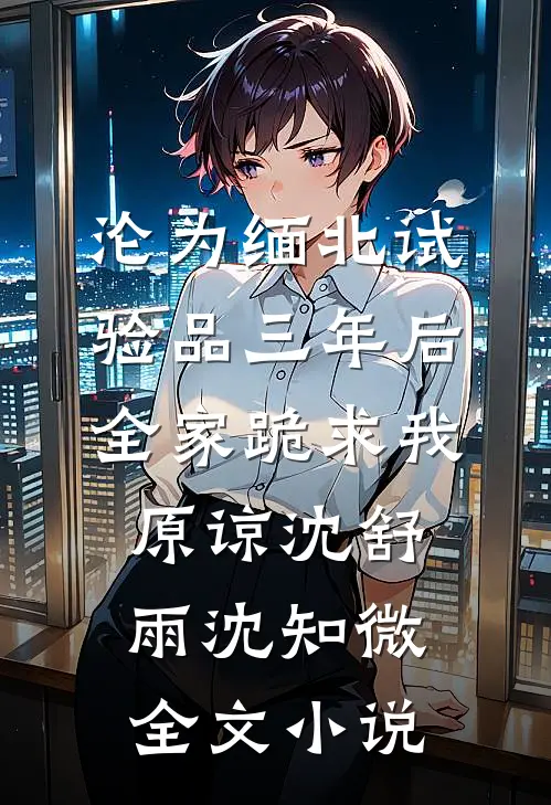 沦为缅北试验品三年后，全家跪求我原谅沈舒雨沈知微全文小说