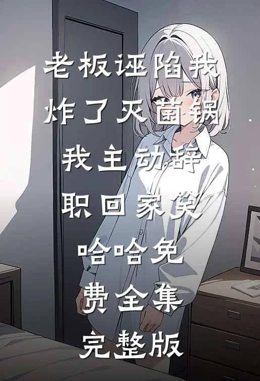老板诬陷我炸了灭菌锅，我主动辞职回家笑哈哈免费全集完整版