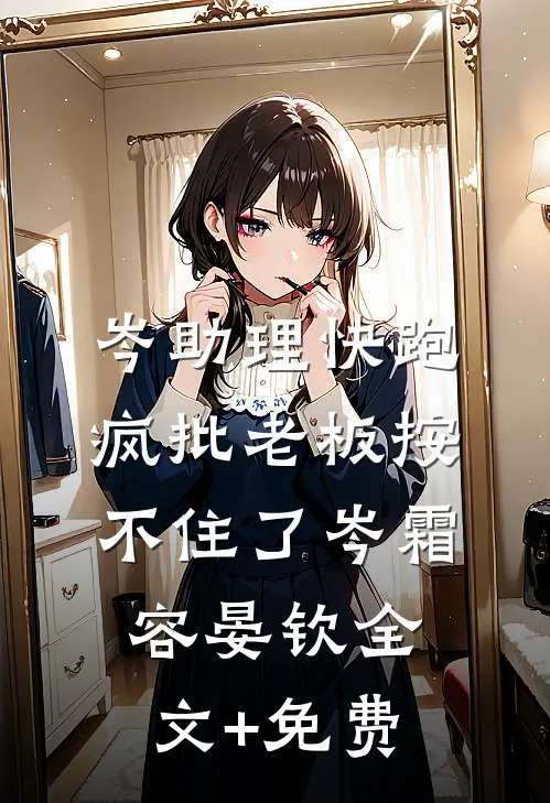 岑助理快跑，疯批老板按不住了岑霜容晏钦全文+免费
