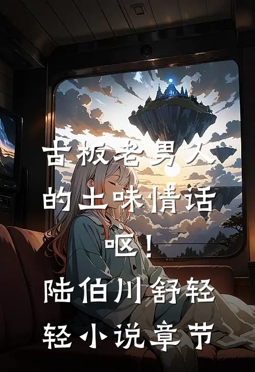 古板老男人的土味情话，呕！陆伯川舒轻轻小说章节