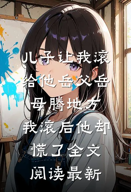 儿子让我滚给他岳父岳母腾地方，我滚后他却慌了全文阅读最新