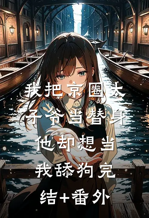 我把京圈太子爷当替身，他却想当我舔狗完结+番外