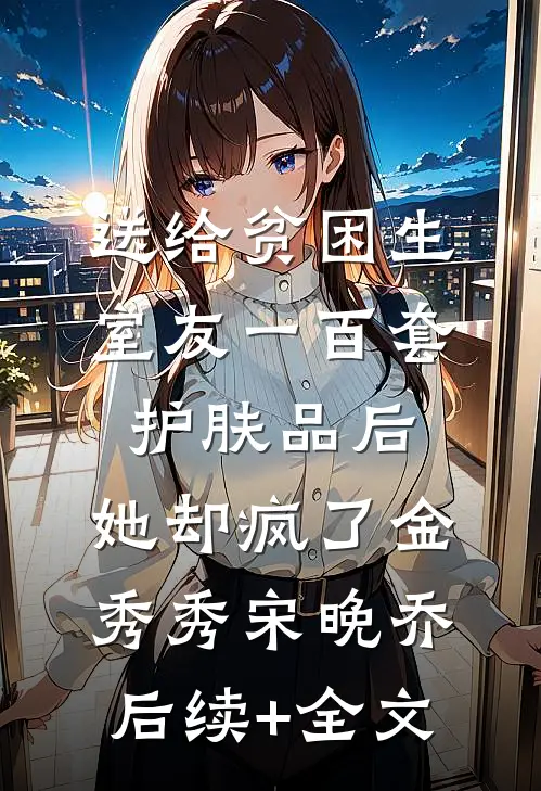送给贫困生室友一百套护肤品后，她却疯了金秀秀宋晚乔后续+全文