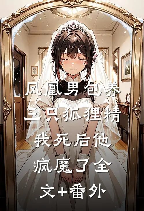 凤凰男包养三只狐狸精，我死后他疯魔了全文+番外