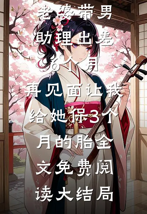 老婆带男助理出差6个月，再见面让我给她保3个月的胎全文免费阅读大结局