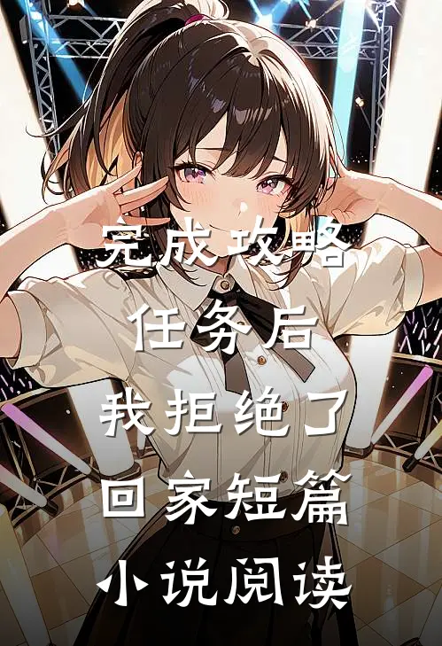 完成攻略任务后，我拒绝了回家短篇小说阅读