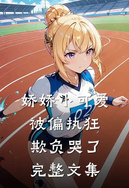 娇娇小可爱被偏执狂欺负哭了完整文集
