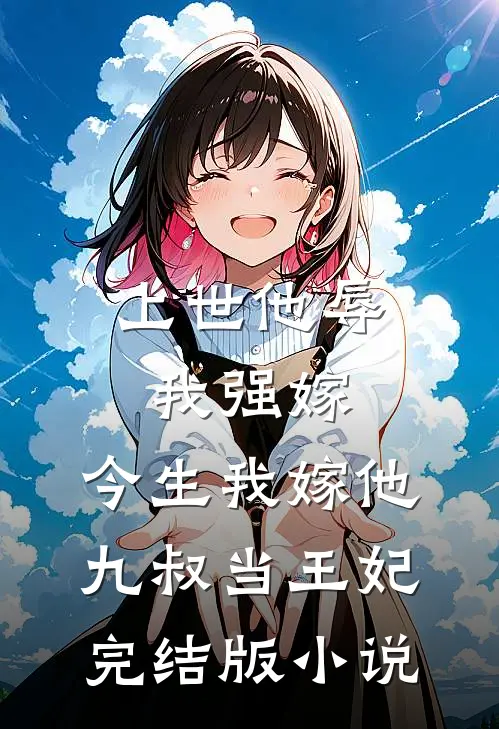 上世他辱我强嫁，今生我嫁他九叔当王妃完结版小说
