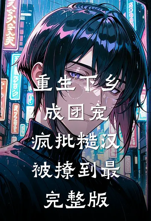 重生下乡成团宠，疯批糙汉被撩到最完整版