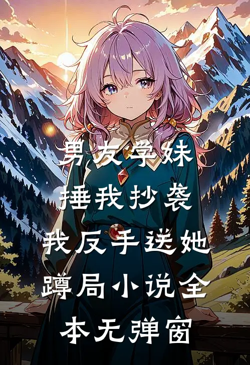 男友学妹捶我抄袭，我反手送她蹲局小说全本无弹窗