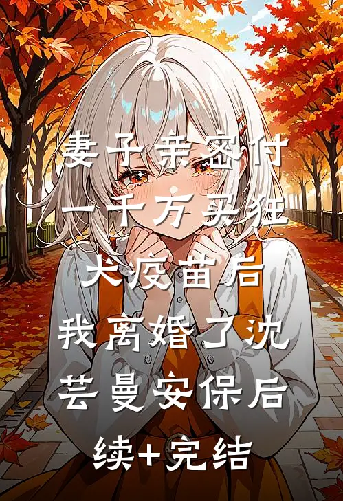 妻子亲密付一千万买狂犬疫苗后，我离婚了沈芸曼安保后续+完结