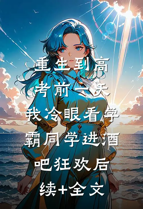 重生到高考前一天,我冷眼看学霸同学进酒吧狂欢后续+全文