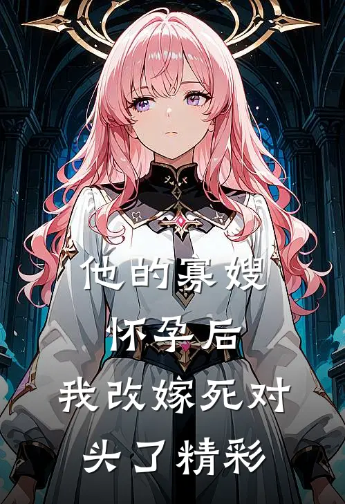 他的寡嫂怀孕后，我改嫁死对头了精彩