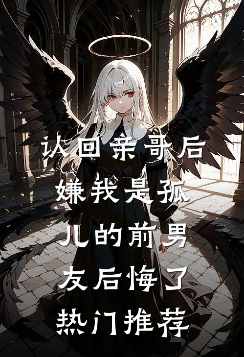 认回亲哥后，嫌我是孤儿的前男友后悔了热门推荐