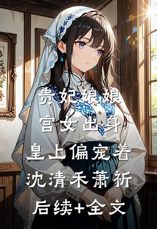 贵妃娘娘宫女出身，皇上偏宠着沈清禾萧祈后续+全文