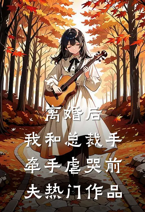 离婚后，我和总裁手牵手虐哭前夫热门作品