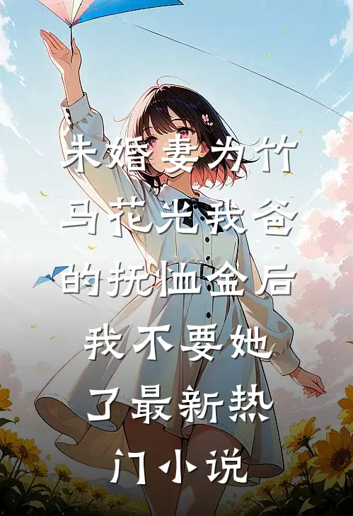 未婚妻为竹马花光我爸的抚恤金后，我不要她了最新热门小说