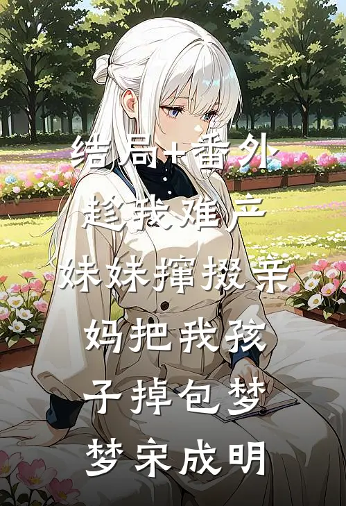结局+番外趁我难产，妹妹撺掇亲妈把我孩子掉包梦梦宋成明