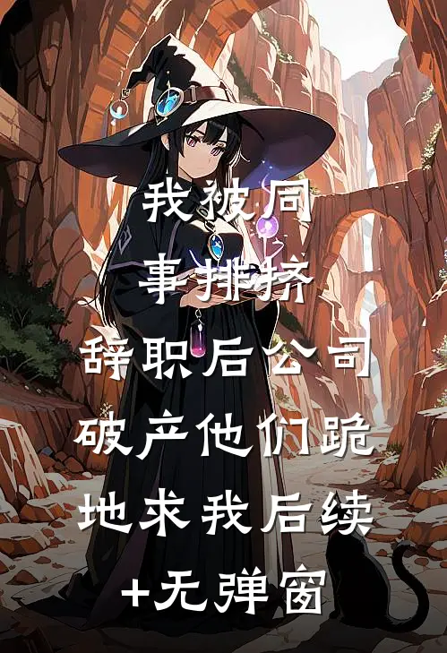 我被同事排挤，辞职后公司破产他们跪地求我后续+无弹窗