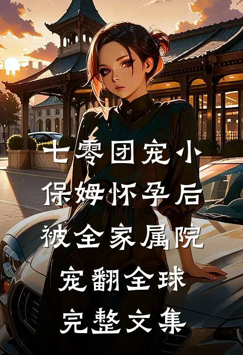 七零团宠小保姆怀孕后，被全家属院宠翻全球完整文集