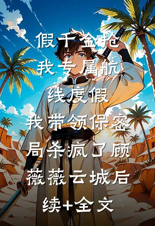 假千金抢我专属航线度假，我带领保密局杀疯了顾薇薇云城后续+全文