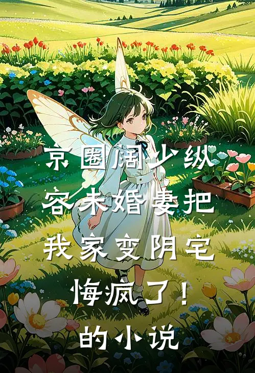 京圈阔少纵容未婚妻把我家变阴宅，悔疯了！的小说