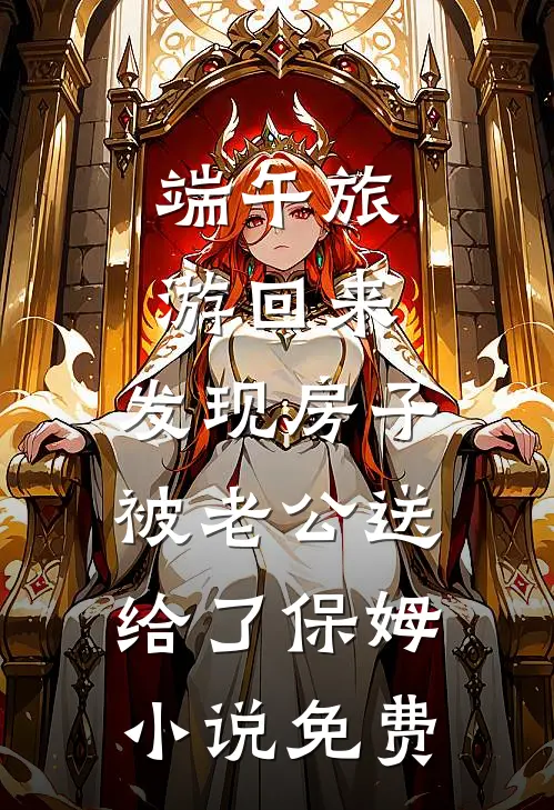 端午旅游回来，发现房子被老公送给了保姆小说免费
