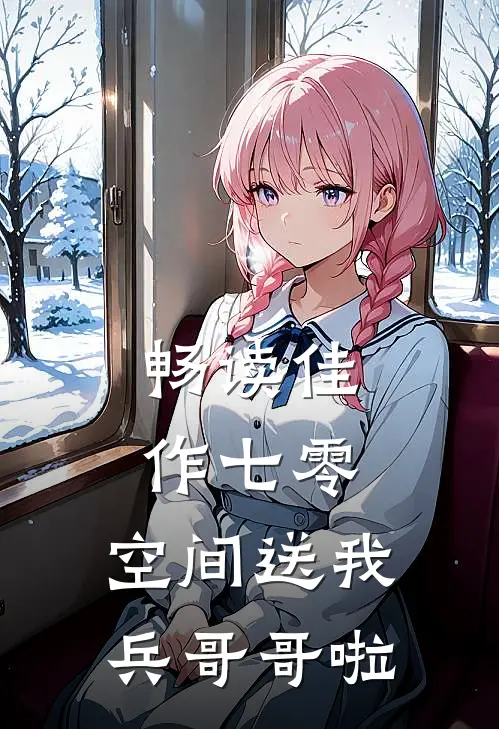 畅读佳作七零：空间送我兵哥哥啦