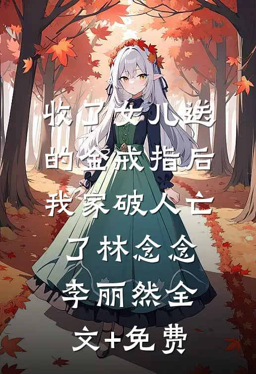 收了女儿送的金戒指后，我家破人亡了林念念李丽然全文+免费
