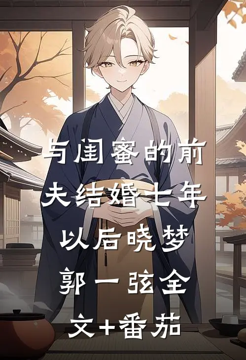 与闺蜜的前夫结婚七年以后晓梦郭一弦全文+番茄