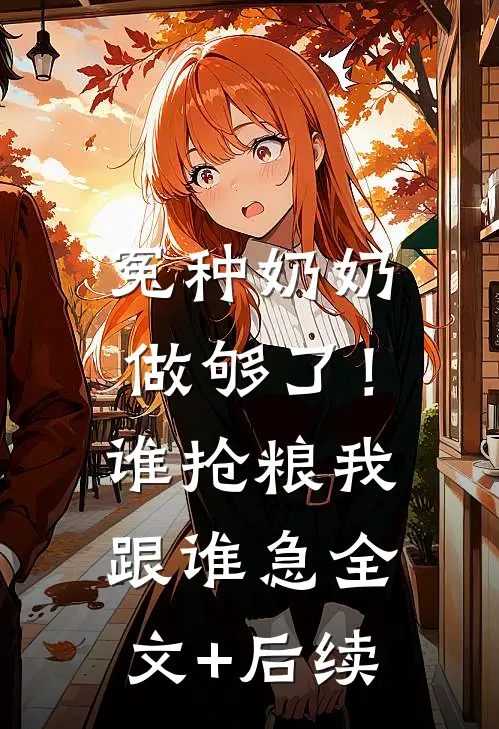 冤种奶奶做够了！谁抢粮我跟谁急全文+后续