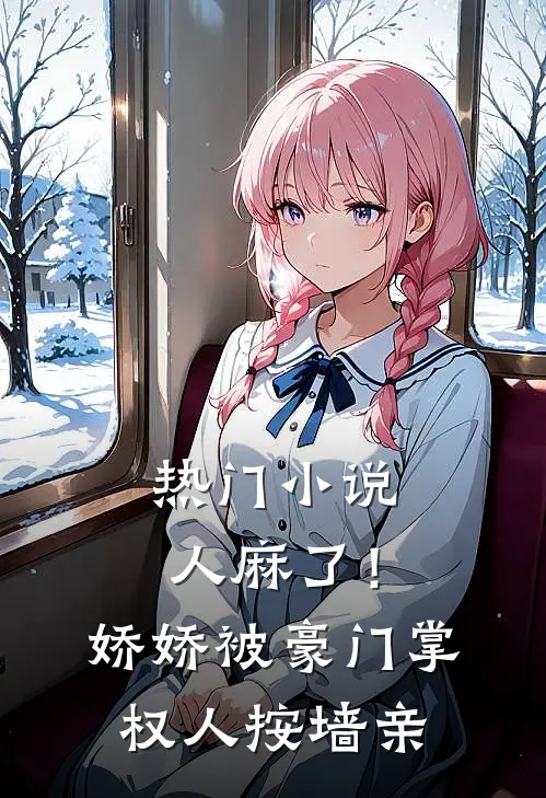 热门小说人麻了！娇娇被豪门掌权人按墙亲