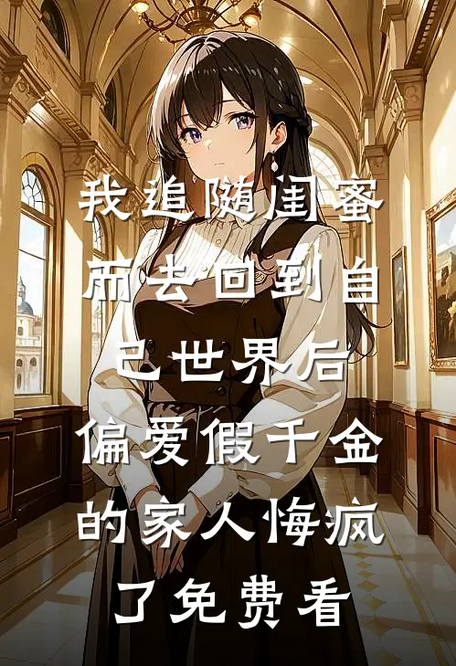 我追随闺蜜而去回到自己世界后，偏爱假千金的家人悔疯了免费看