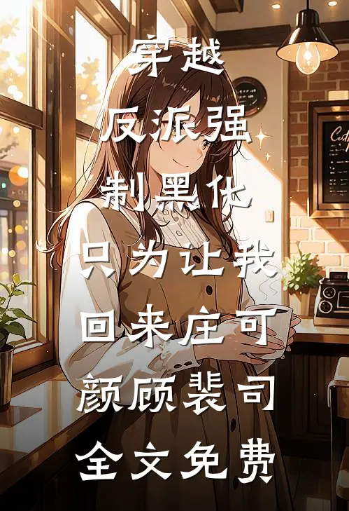 穿越：反派强制黑化，只为让我回来庄可颜顾裴司全文免费