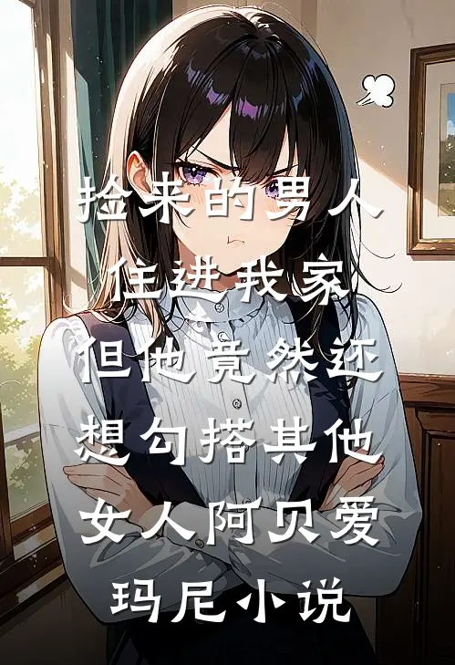 捡来的男人住进我家，但他竟然还想勾搭其他女人阿贝爱玛尼小说