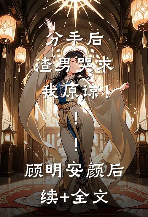 分手后，渣男哭求我原谅！！！顾明安颜后续+全文