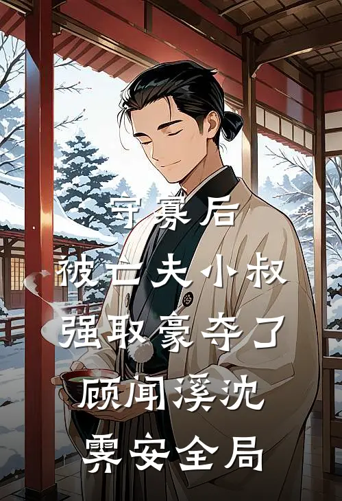 守寡后，被亡夫小叔强取豪夺了顾闻溪沈霁安全局