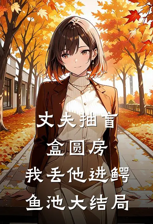 丈夫抽盲盒圆房，我丢他进鳄鱼池大结局
