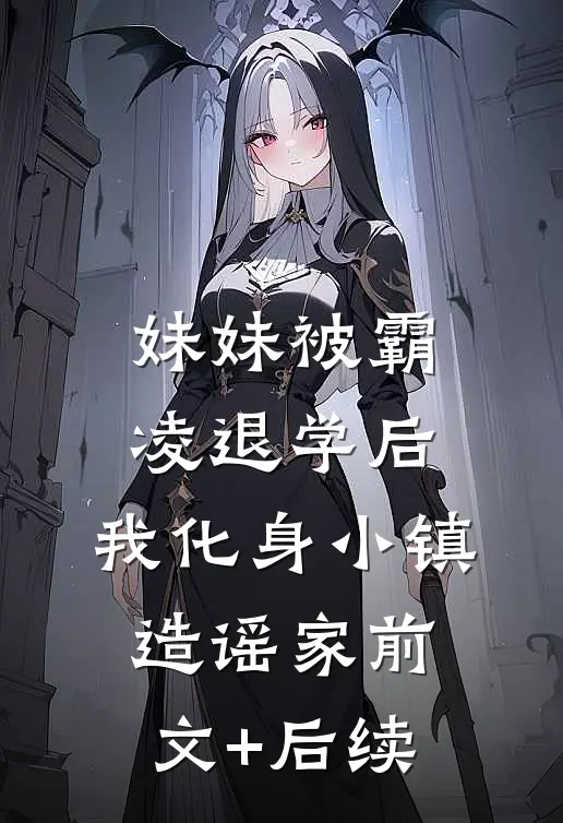 妹妹被霸凌退学后，我化身小镇造谣家前文+后续