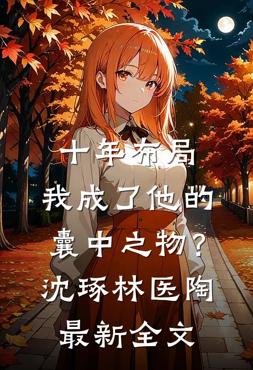十年布局，我成了他的囊中之物？沈琢林医陶最新全文