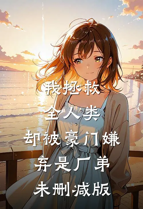 我拯救全人类，却被豪门嫌弃是厂弟未删减版