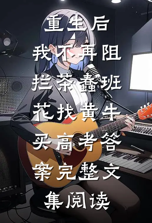 重生后，我不再阻拦茶蠢班花找黄牛买高考答案完整文集阅读