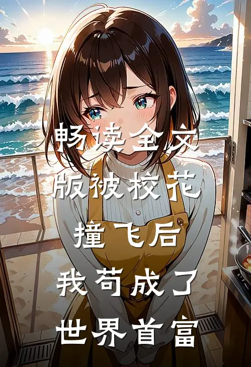 畅读全文版被校花撞飞后，我苟成了世界首富