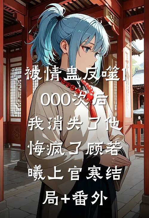 被情蛊反噬1000次后，我消失了他悔疯了顾若曦上官寒结局+番外